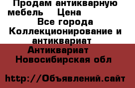 Продам антикварную мебель  › Цена ­ 200 000 - Все города Коллекционирование и антиквариат » Антиквариат   . Новосибирская обл.